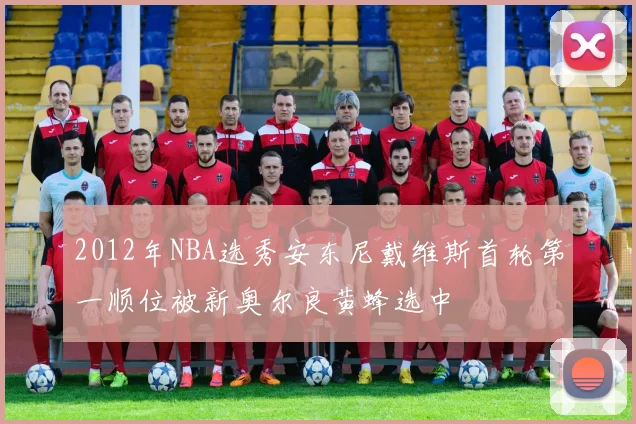 2012年NBA选秀安东尼戴维斯首轮第一顺位被新奥尔良黄蜂选中