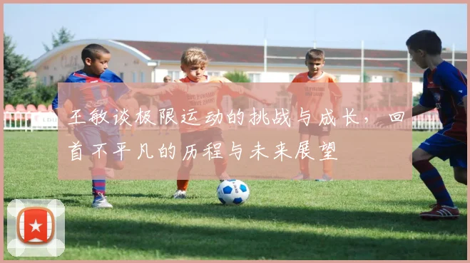 王敏谈极限运动的挑战与成长，回首不平凡的历程与未来展望