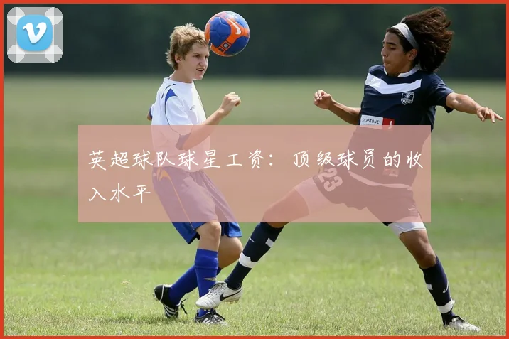 英超球队球星工资：顶级球员的收入水平