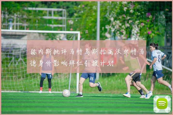 赫内斯批评马特乌斯抬高沃尔特马德身价影响拜仁引援计划