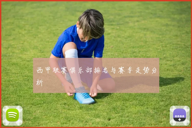 西甲联赛俱乐部排名与赛季走势分析