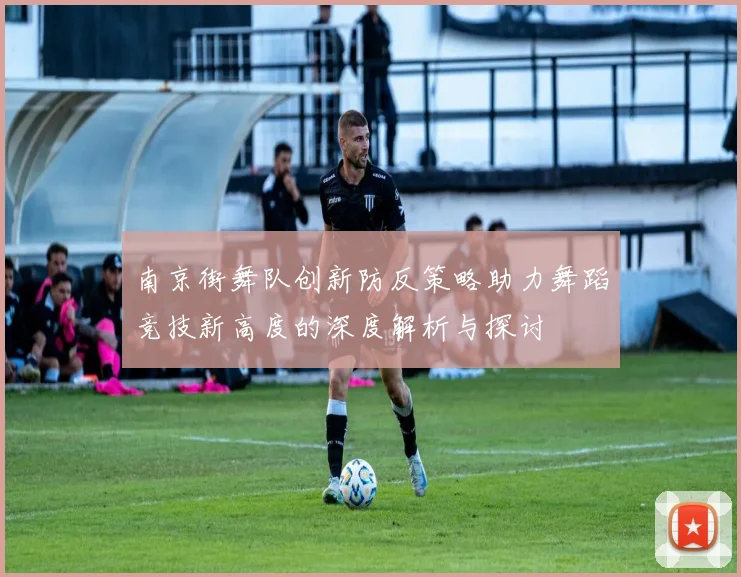 南京街舞队创新防反策略助力舞蹈竞技新高度的深度解析与探讨