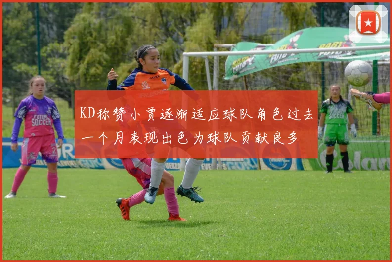 KD称赞小贾逐渐适应球队角色过去一个月表现出色为球队贡献良多