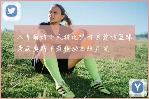 八年前的今天科比凭借亲爱的篮球荣获奥斯卡最佳动画短片奖