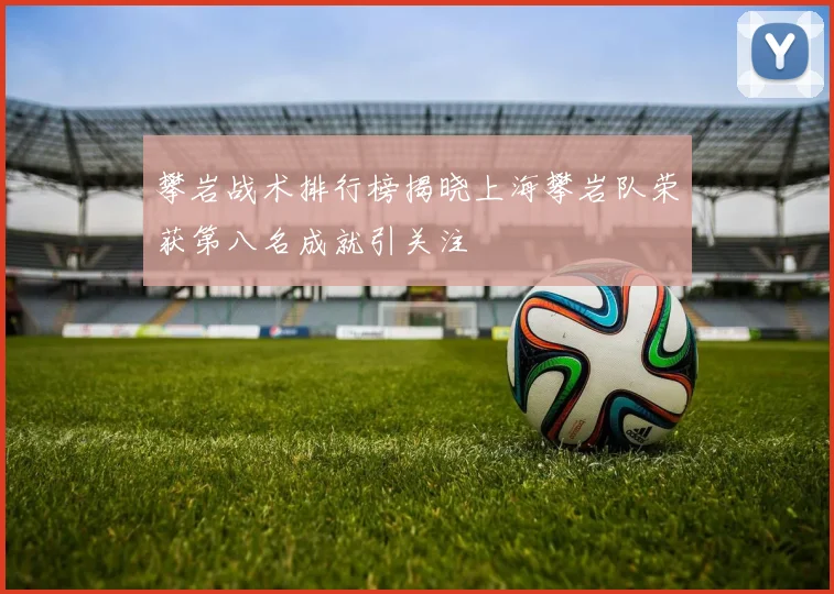 攀岩战术排行榜揭晓上海攀岩队荣获第八名成就引关注