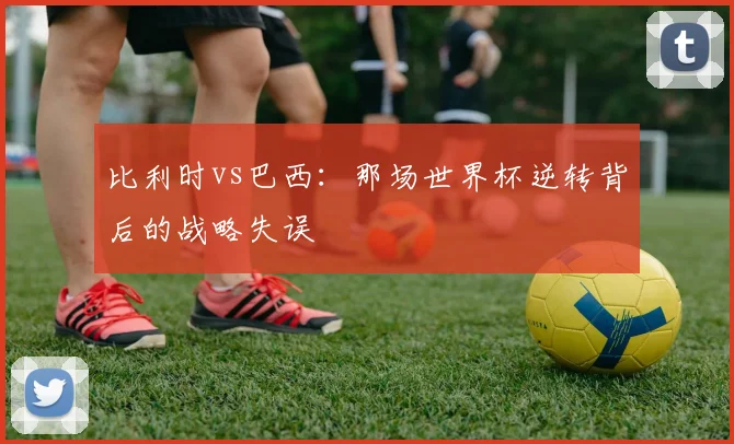 比利时vs巴西：那场世界杯逆转背后的战略失误